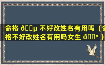 命格 🐵 不好改姓名有用吗（命格不好改姓名有用吗女生 🐺 ）